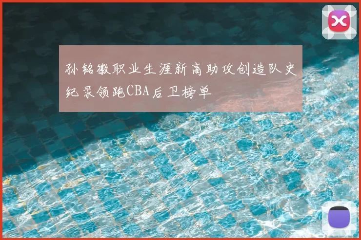 孙铭徽职业生涯新高助攻创造队史纪录领跑CBA后卫榜单