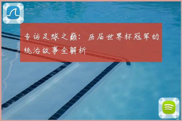 专访足球之巅:历届世界杯冠军的统治故事全解析