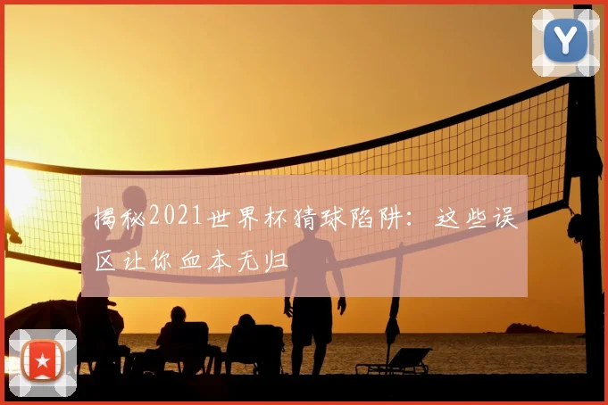 揭秘2021世界杯猜球陷阱：这些误区让你血本无归