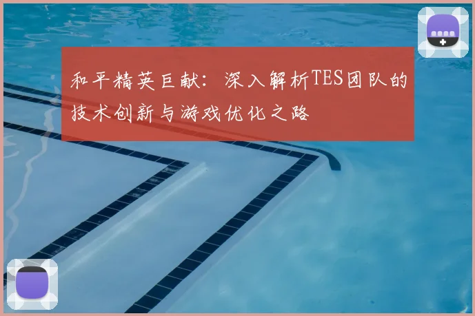 和平精英巨献:深入解析TES团队的技术创新与游戏优化之路