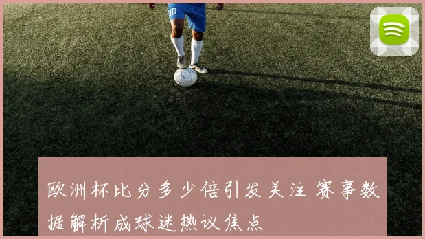欧洲杯比分多少倍引发关注 赛事数据解析成球迷热议焦点