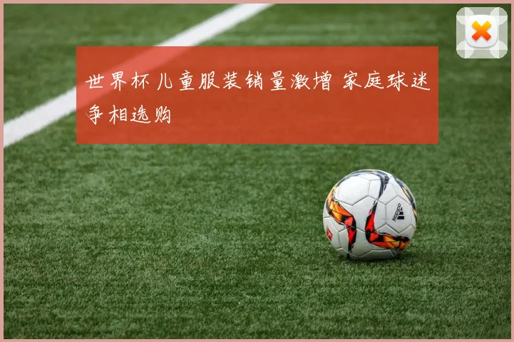 世界杯儿童服装销量激增 家庭球迷争相选购