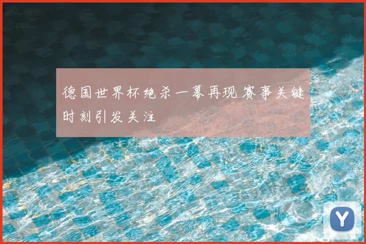 德国世界杯绝杀一幕再现 赛事关键时刻引发关注