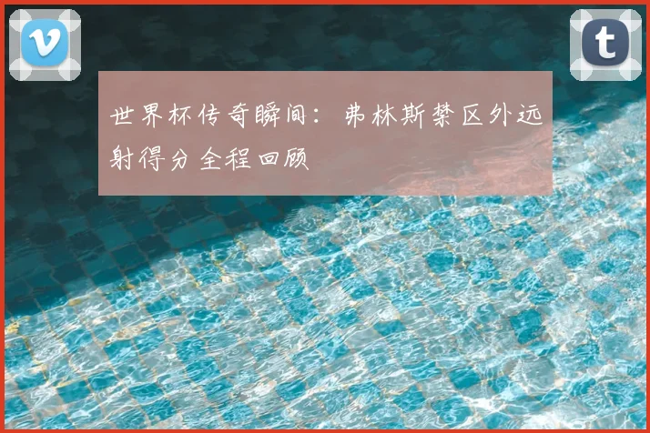 世界杯传奇瞬间：弗林斯禁区外远射得分全程回顾