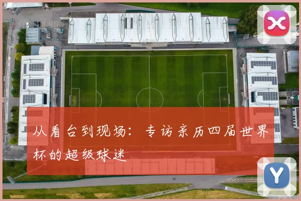 从看台到现场:专访亲历四届世界杯的超级球迷