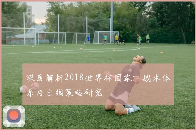 深度解析2018世界杯国家:战术体系与出线策略研究
