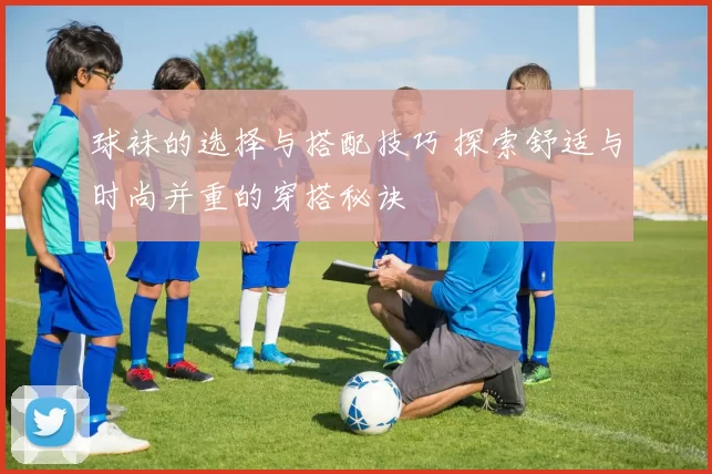 球袜的选择与搭配技巧 探索舒适与时尚并重的穿搭秘诀