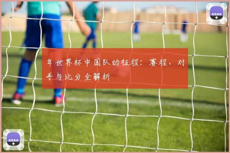 年世界杯中国队的征程:赛程、对手与比分全解析