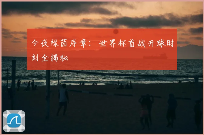 今夜绿茵序章:世界杯首战开球时刻全揭秘