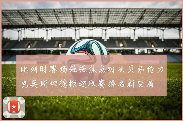 比利时赛场强强焦点对决贝弗伦力克奥斯坦德掀起联赛排名新变局