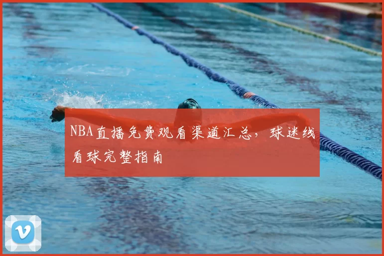 NBA直播免费观看渠道汇总，球迷线看球完整指南
