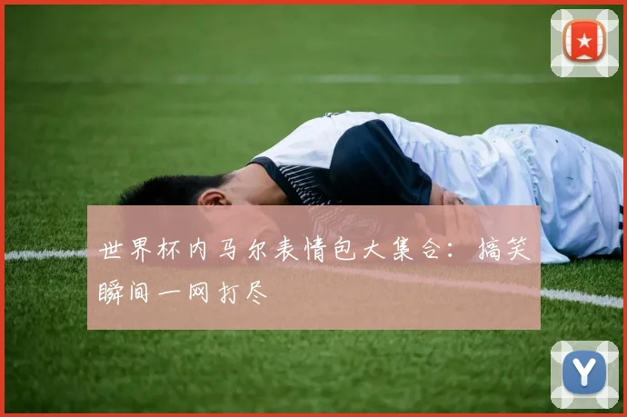 世界杯内马尔表情包大集合:搞笑瞬间一网打尽
