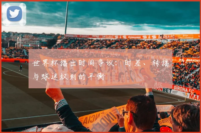 世界杯播出时间争议:时差、转播与球迷权利的平衡