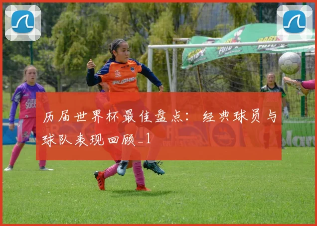 历届世界杯最佳盘点:经典球员与球队表现回顾_1