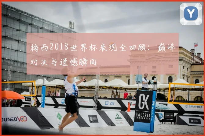 梅西2018世界杯表现全回顾：巅峰对决与遗憾瞬间