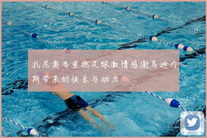 扎尼奥洛重燃足球激情感谢乌迪内斯带来的快乐与动力
