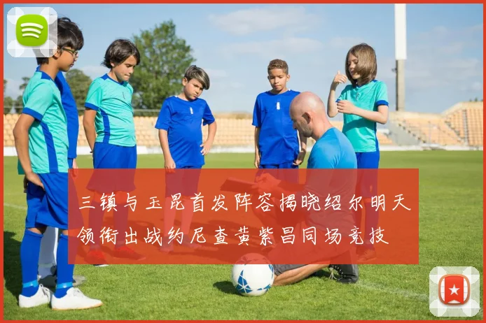 三镇与玉昆首发阵容揭晓绍尔明天领衔出战约尼查黄紫昌同场竞技