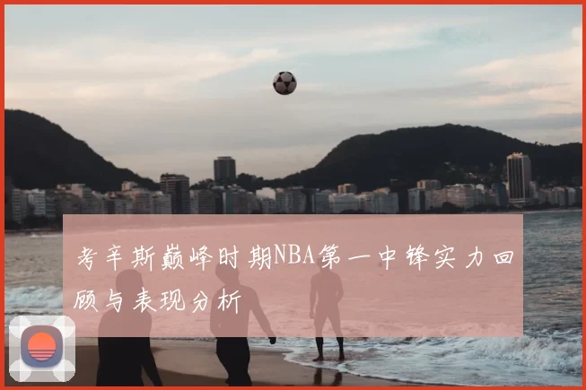 考辛斯巅峰时期NBA第一中锋实力回顾与表现分析