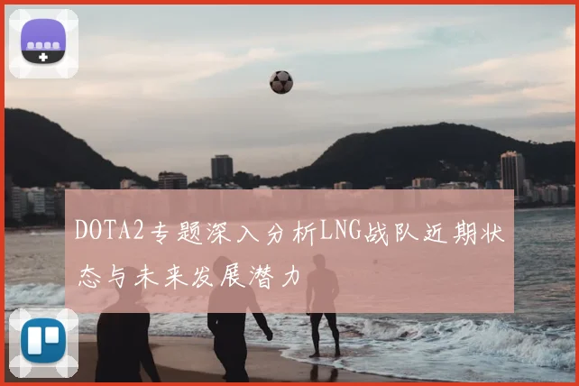 DOTA2专题深入分析LNG战队近期状态与未来发展潜力