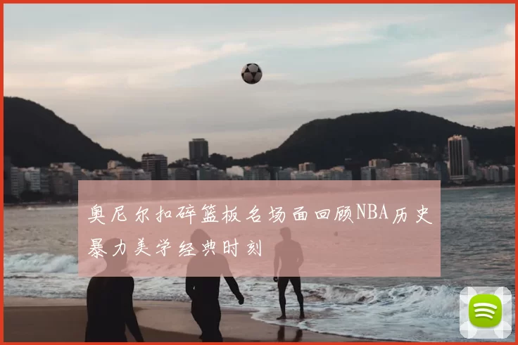 奥尼尔扣碎篮板名场面回顾NBA历史暴力美学经典时刻