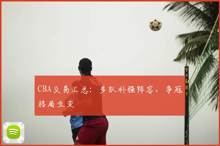 CBA交易汇总：多队补强阵容，争冠格局生变