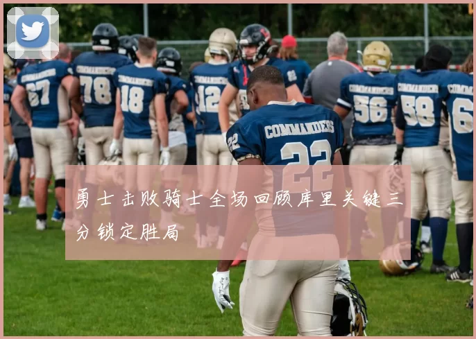 勇士击败骑士全场回顾库里关键三分锁定胜局