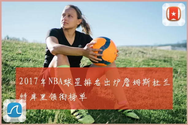 2017年NBA球星排名出炉詹姆斯杜兰特库里领衔榜单