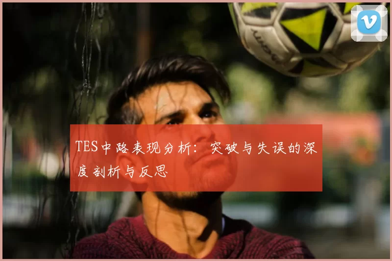 TES中路表现分析：突破与失误的深度剖析与反思