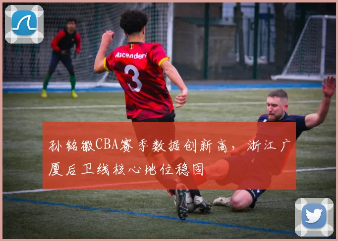 孙铭徽CBA赛季数据创新高，浙江广厦后卫线核心地位稳固