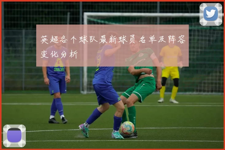 英超各个球队最新球员名单及阵容变化分析