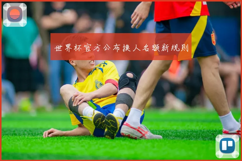世界杯官方公布换人名额新规则