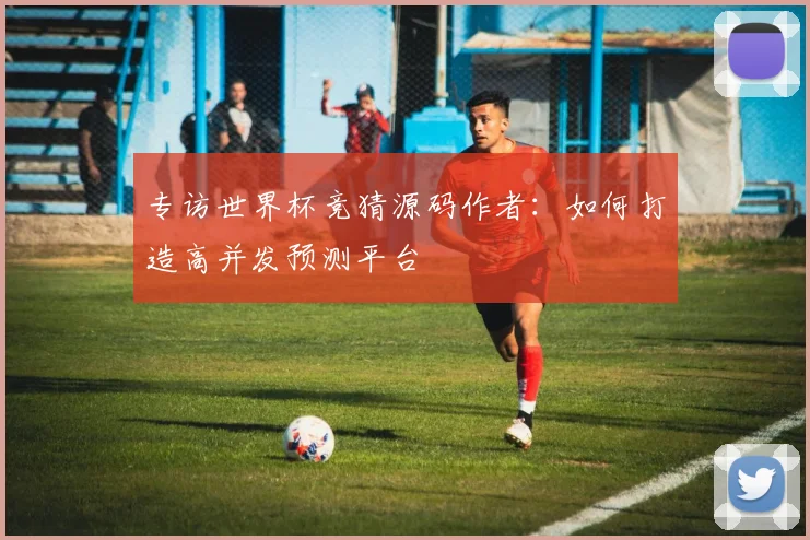 专访世界杯竞猜源码作者:如何打造高并发预测平台