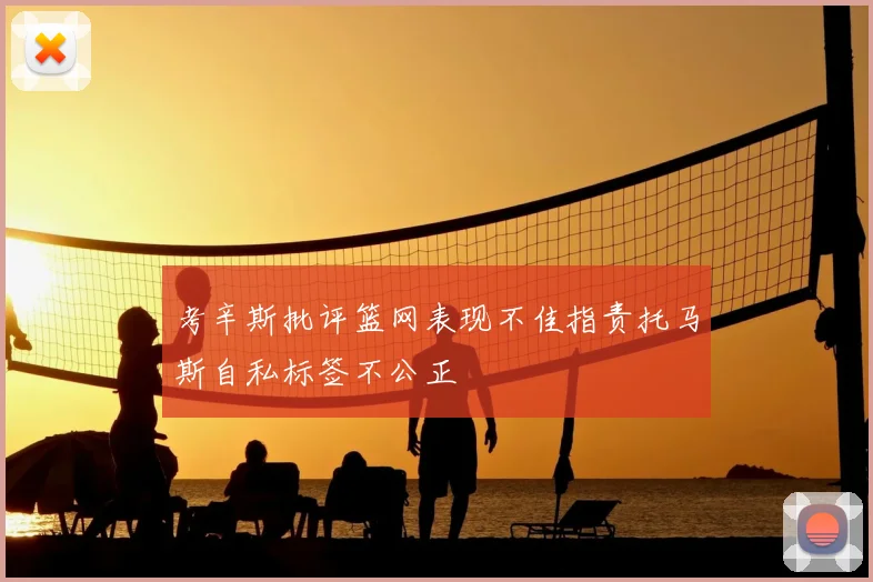考辛斯批评篮网表现不佳指责托马斯自私标签不公正