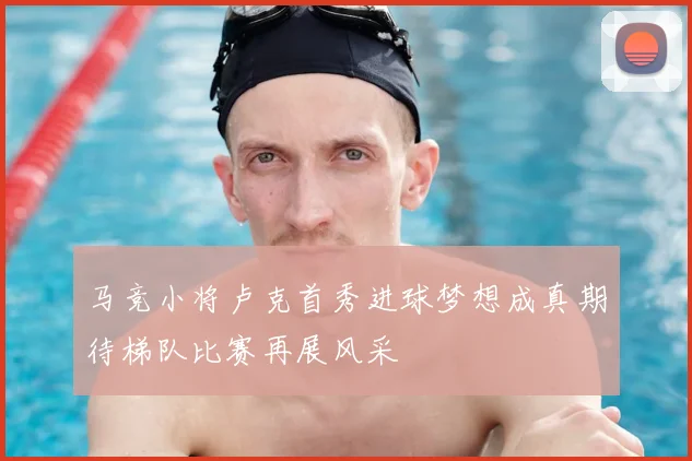 马竞小将卢克首秀进球梦想成真期待梯队比赛再展风采