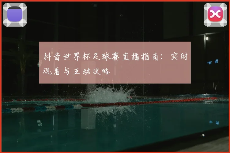 抖音世界杯足球赛直播指南:实时观看与互动攻略