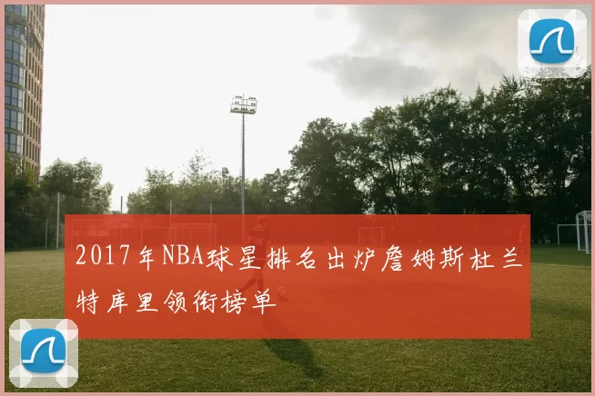2017年NBA球星排名出炉詹姆斯杜兰特库里领衔榜单