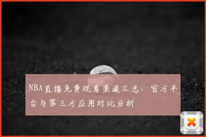 NBA直播免费观看渠道汇总，官方平台与第三方应用对比分析