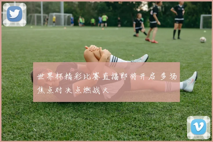 世界杯精彩比赛直播即将开启 多场焦点对决点燃战火