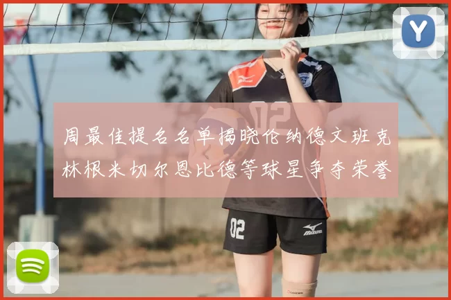 周最佳提名名单揭晓伦纳德文班克林根米切尔恩比德等球星争夺荣誉