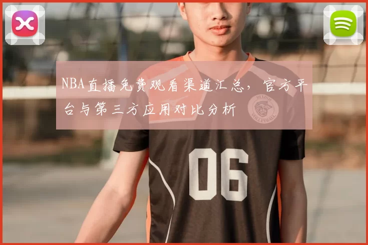NBA直播免费观看渠道汇总，官方平台与第三方应用对比分析