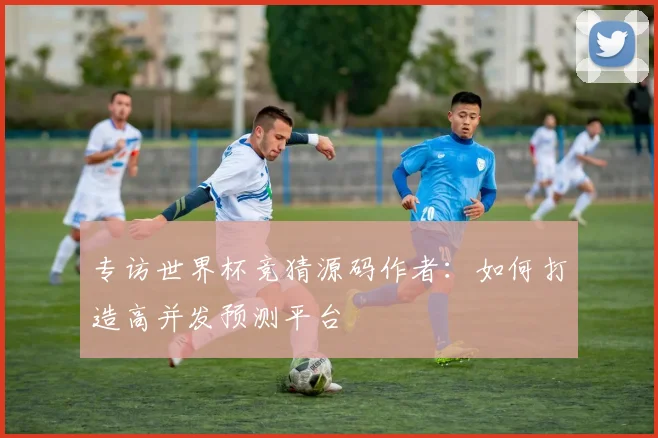 专访世界杯竞猜源码作者:如何打造高并发预测平台