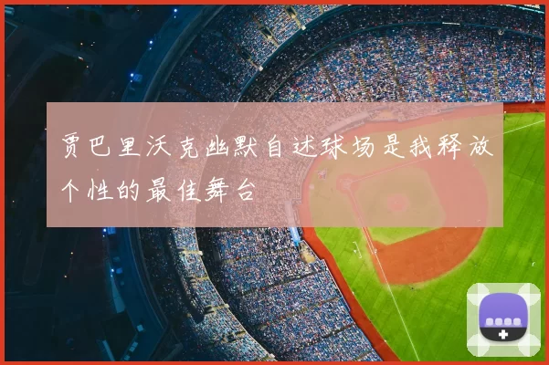 贾巴里沃克幽默自述球场是我释放个性的最佳舞台
