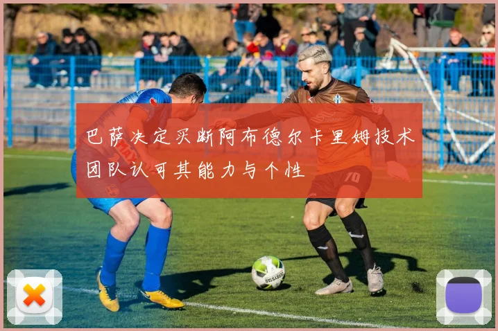 巴萨决定买断阿布德尔卡里姆技术团队认可其能力与个性