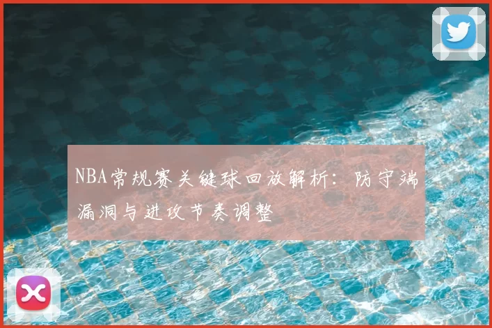 NBA常规赛关键球回放解析：防守端漏洞与进攻节奏调整
