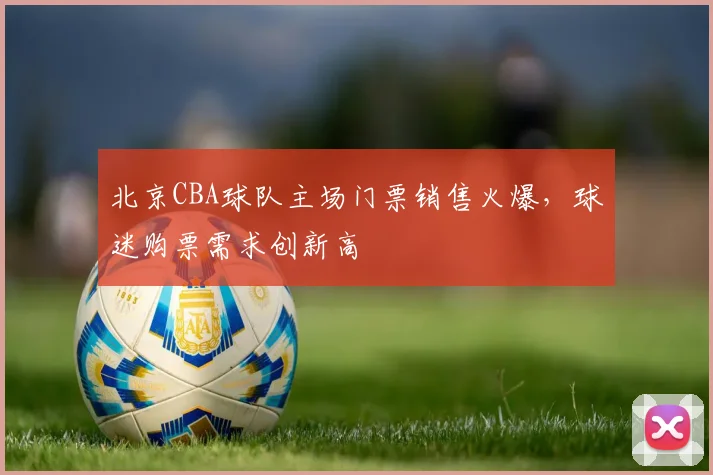 北京CBA球队主场门票销售火爆,球迷购票需求创新高