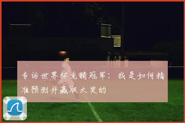 专访世界杯竞猜冠军:我是如何精准预测并赢取大奖的