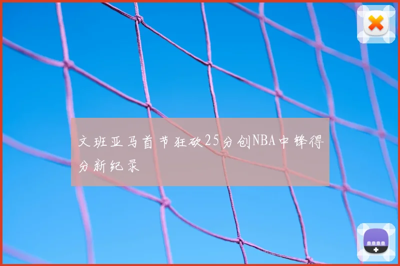 文班亚马首节狂砍25分创NBA中锋得分新纪录