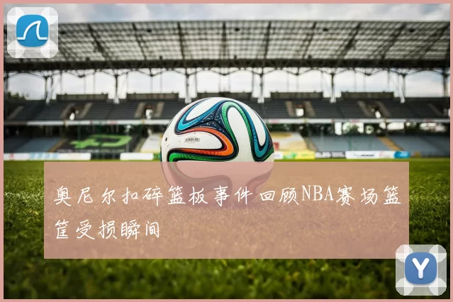 奥尼尔扣碎篮板事件回顾NBA赛场篮筐受损瞬间