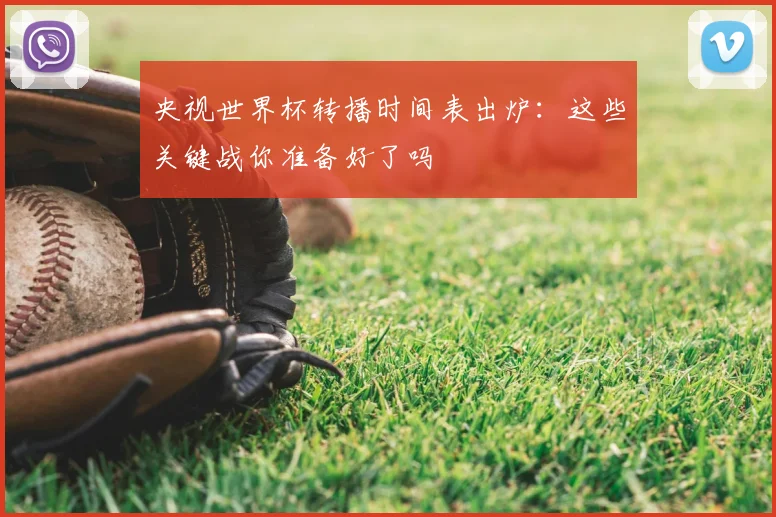 央视世界杯转播时间表出炉：这些关键战你准备好了吗
