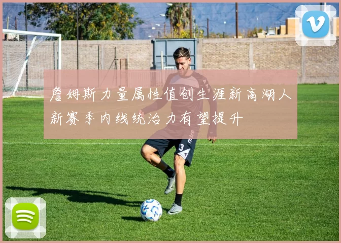 詹姆斯力量属性值创生涯新高湖人新赛季内线统治力有望提升